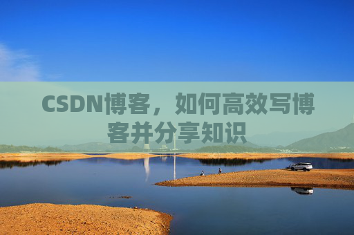 CSDN博客，如何高效写博客并分享知识
